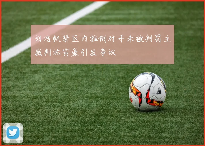 刘浩帆禁区内推倒对手未被判罚主裁判沈寅豪引发争议