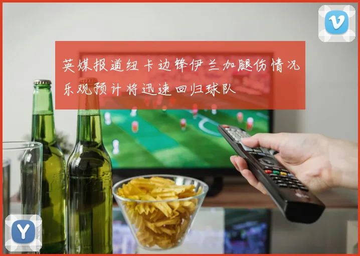 英媒报道纽卡边锋伊兰加腿伤情况乐观预计将迅速回归球队