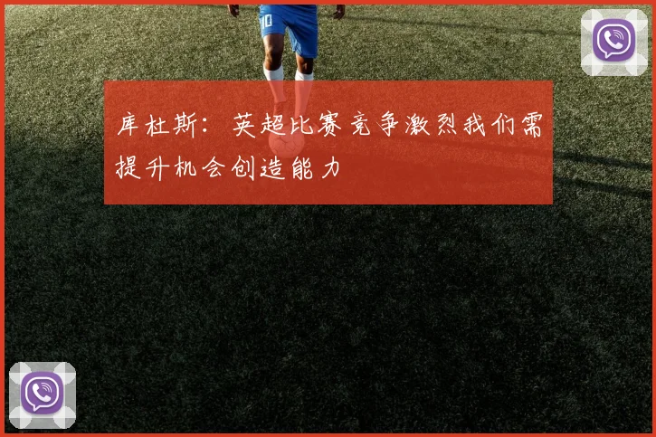 库杜斯：英超比赛竞争激烈我们需提升机会创造能力