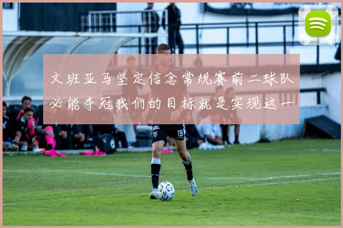 文班亚马坚定信念常规赛前二球队必能夺冠我们的目标就是实现这一伟大梦想