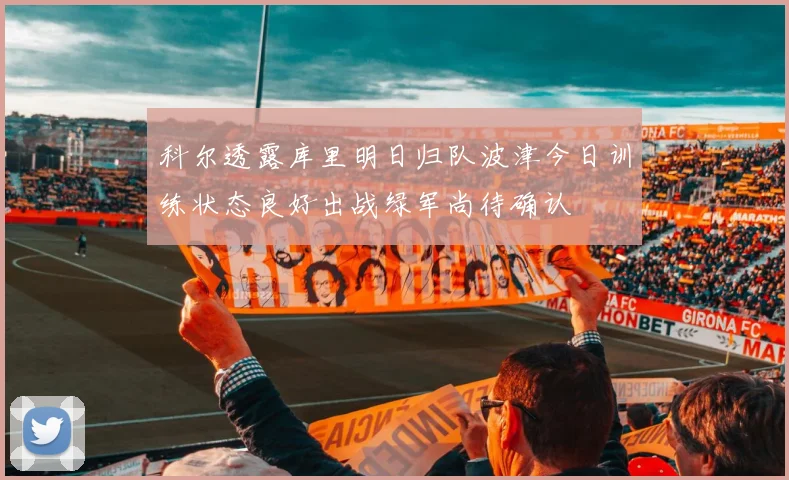 科尔透露库里明日归队波津今日训练状态良好出战绿军尚待确认