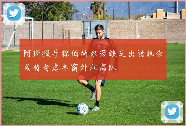 阿斯报导称伯纳尔若缺乏出场机会或将考虑冬窗外租离队