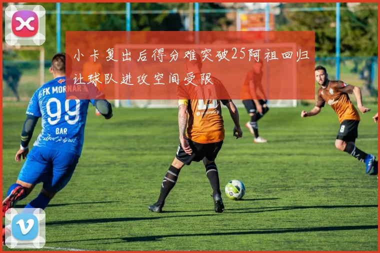 小卡复出后得分难突破25阿祖回归让球队进攻空间受限