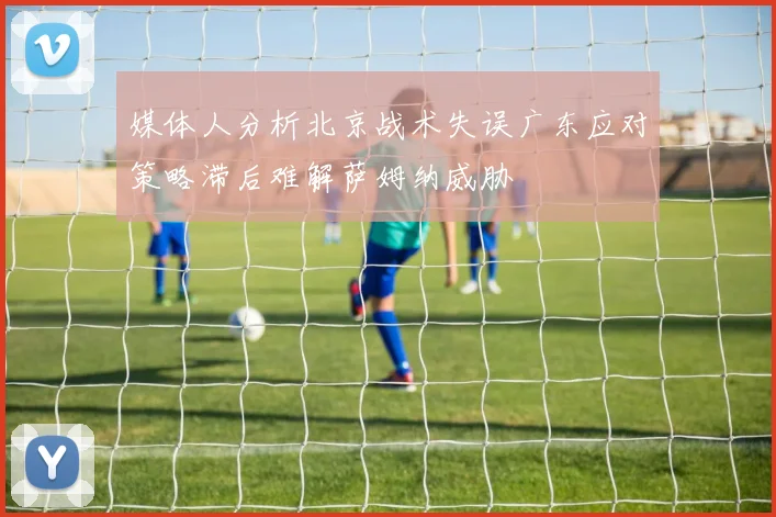 媒体人分析北京战术失误广东应对策略滞后难解萨姆纳威胁