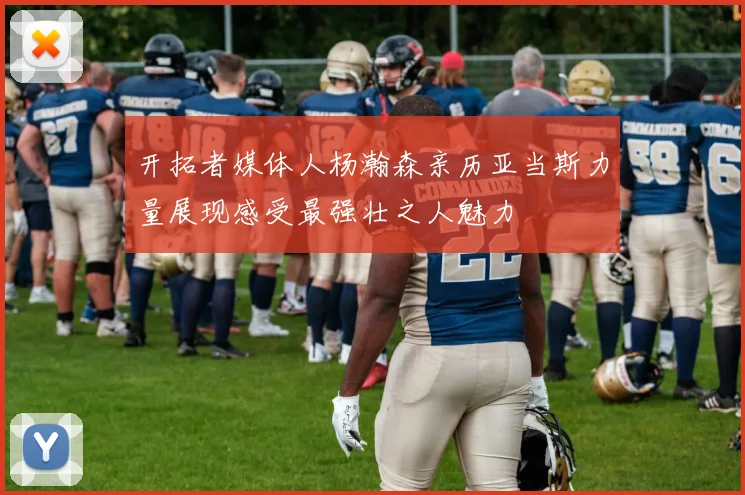 开拓者媒体人杨瀚森亲历亚当斯力量展现感受最强壮之人魅力