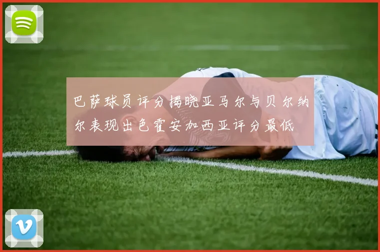 巴萨球员评分揭晓亚马尔与贝尔纳尔表现出色霍安加西亚评分最低