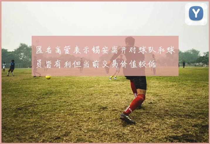 匿名高管表示锡安离开对球队和球员皆有利但当前交易价值较低