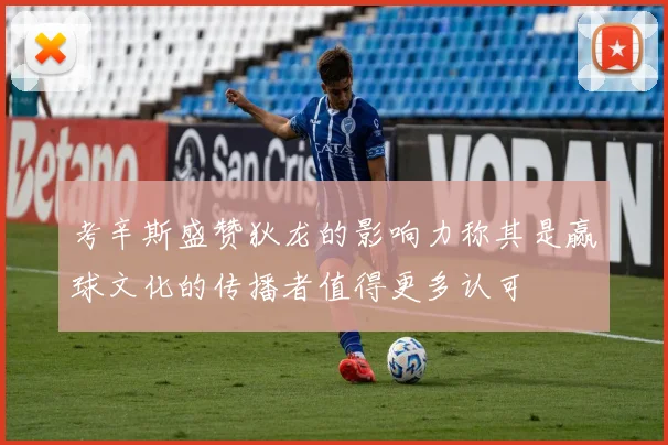 考辛斯盛赞狄龙的影响力称其是赢球文化的传播者值得更多认可