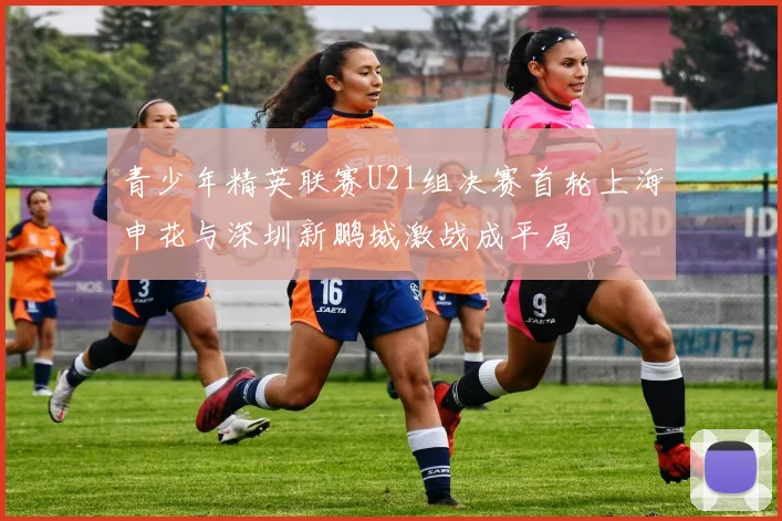 青少年精英联赛U21组决赛首轮上海申花与深圳新鹏城激战成平局