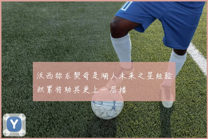 沃西称东契奇是湖人未来之星经验积累将助其更上一层楼