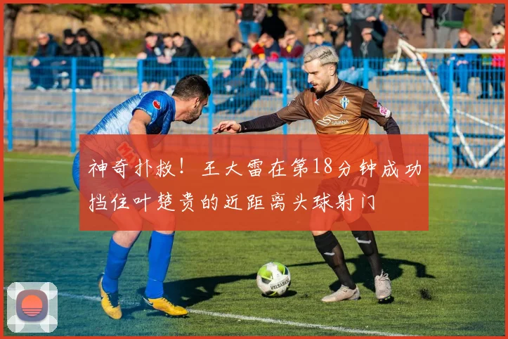 神奇扑救！王大雷在第18分钟成功挡住叶楚贵的近距离头球射门