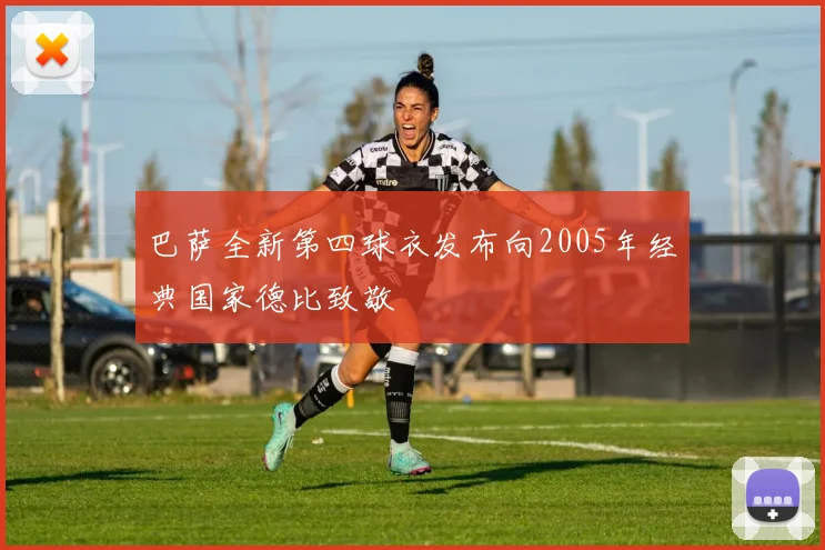 巴萨全新第四球衣发布向2005年经典国家德比致敬