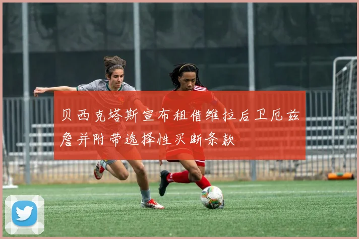贝西克塔斯宣布租借维拉后卫厄兹詹并附带选择性买断条款