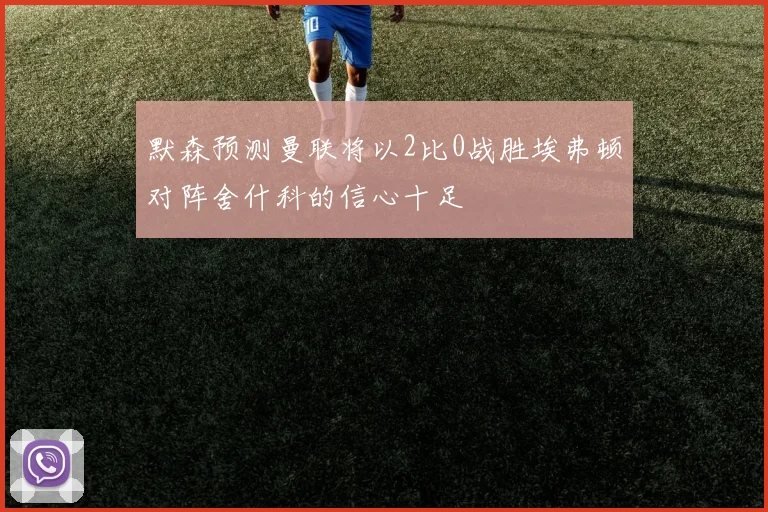 默森预测曼联将以2比0战胜埃弗顿对阵舍什科的信心十足