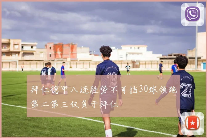 拜仁德甲八连胜势不可挡30球领跑第二第三仅负于拜仁
