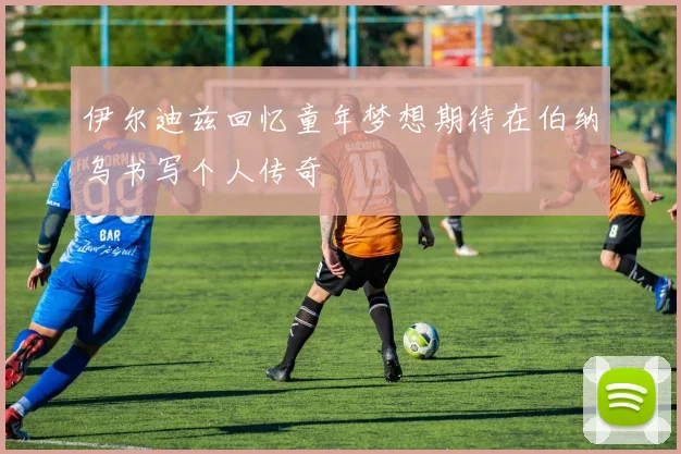 伊尔迪兹回忆童年梦想期待在伯纳乌书写个人传奇