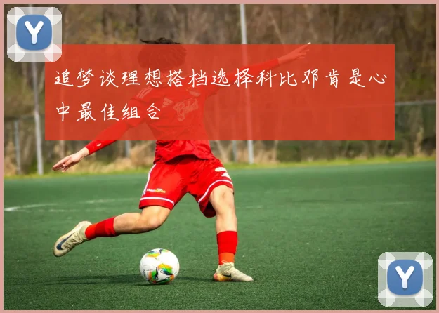 追梦谈理想搭档选择科比邓肯是心中最佳组合