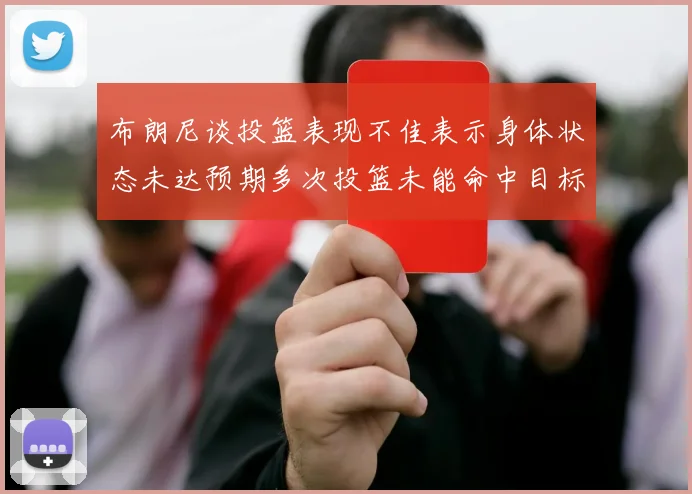 布朗尼谈投篮表现不佳表示身体状态未达预期多次投篮未能命中目标