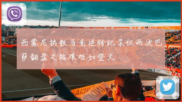 西蒙尼执教马竞逆转纪录仅两次巴萨翻盘之路艰难如登天