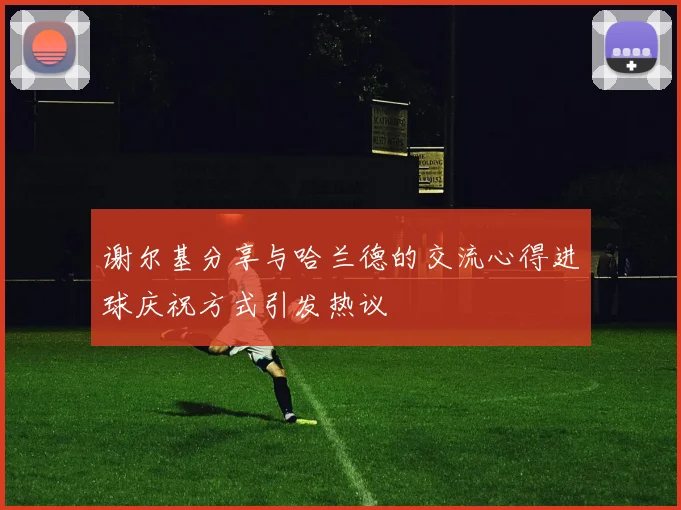 谢尔基分享与哈兰德的交流心得进球庆祝方式引发热议