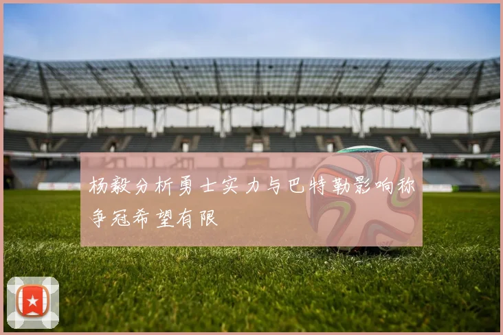 杨毅分析勇士实力与巴特勒影响称争冠希望有限