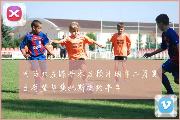 内马尔左膝手术后预计明年二月复出有望与桑托斯续约半年