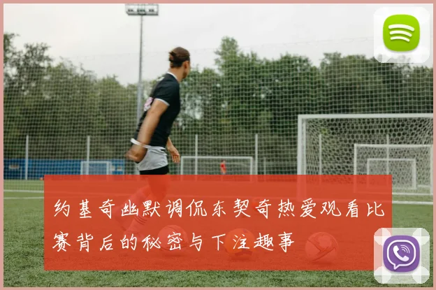 约基奇幽默调侃东契奇热爱观看比赛背后的秘密与下注趣事