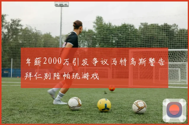 年薪2000万引发争议马特乌斯警告拜仁别陪帕玩游戏
