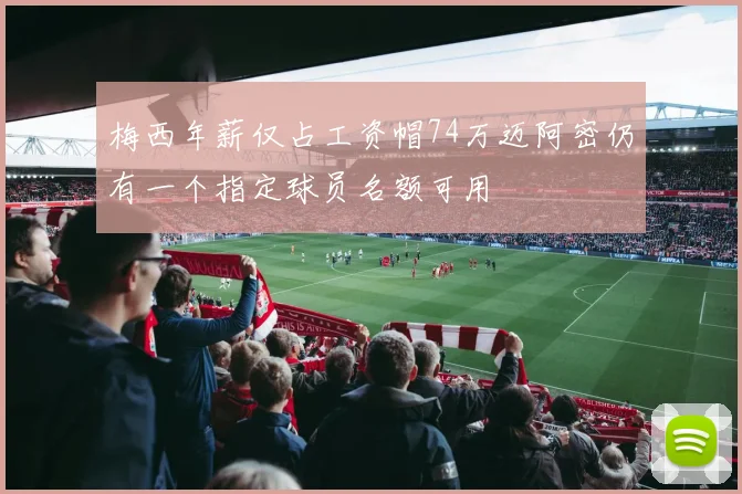 梅西年薪仅占工资帽74万迈阿密仍有一个指定球员名额可用