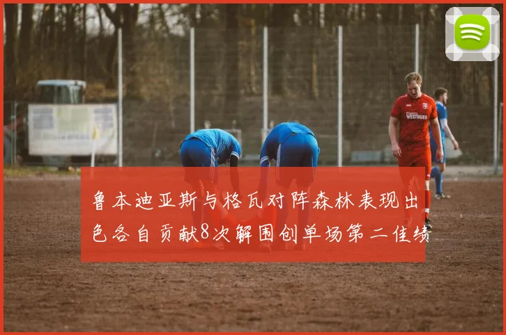 鲁本迪亚斯与格瓦对阵森林表现出色各自贡献8次解围创单场第二佳绩