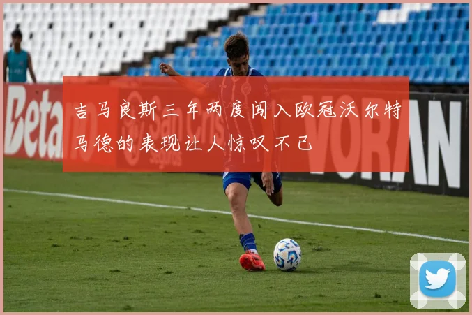 吉马良斯三年两度闯入欧冠沃尔特马德的表现让人惊叹不已