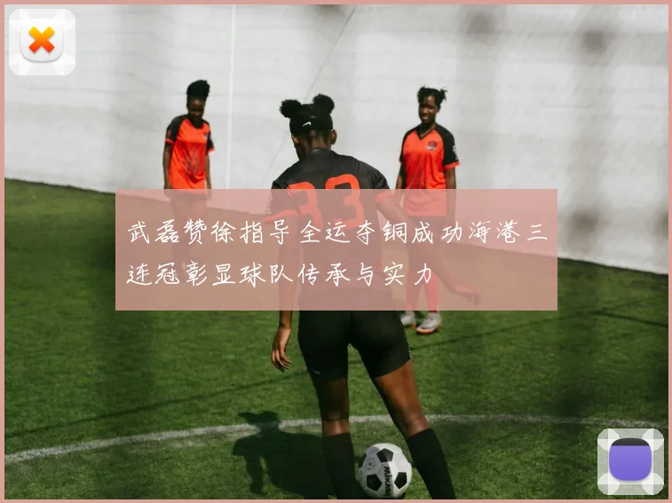 武磊赞徐指导全运夺铜成功海港三连冠彰显球队传承与实力