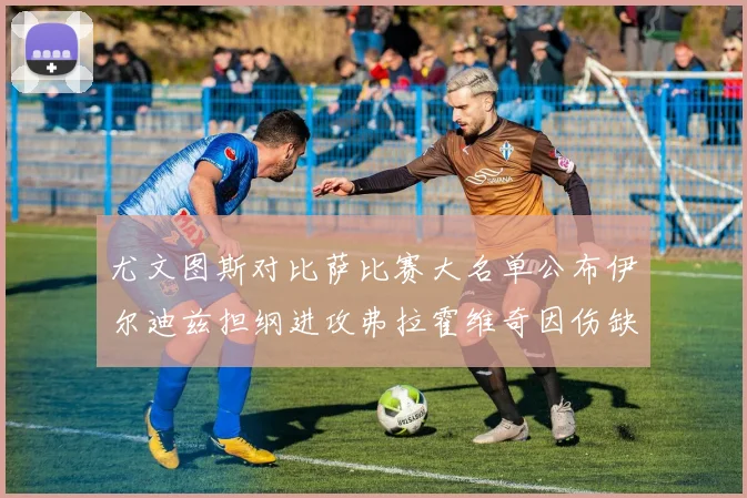 尤文图斯对比萨比赛大名单公布伊尔迪兹担纲进攻弗拉霍维奇因伤缺席