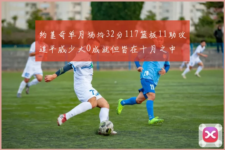 约基奇单月场均32分117篮板11助攻追平威少大O成就但皆在十月之中