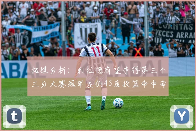 拓媒分析：利拉德有望夺得第三个三分大赛冠军左侧45度投篮命中率惊人