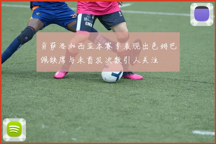 贡萨洛加西亚本赛季表现出色姆巴佩缺席与未首发次数引人关注