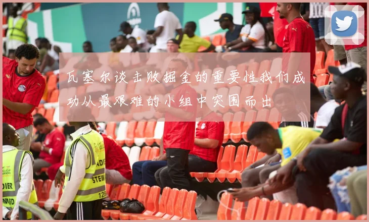 瓦塞尔谈击败掘金的重要性我们成功从最艰难的小组中突围而出