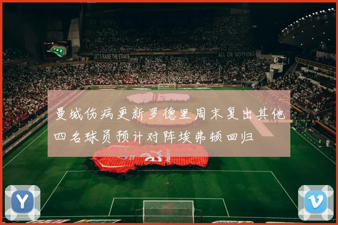 曼城伤病更新罗德里周末复出其他四名球员预计对阵埃弗顿回归