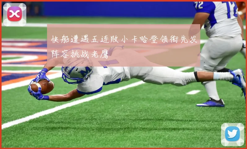 快船遭遇五连败小卡哈登领衔先发阵容挑战老鹰