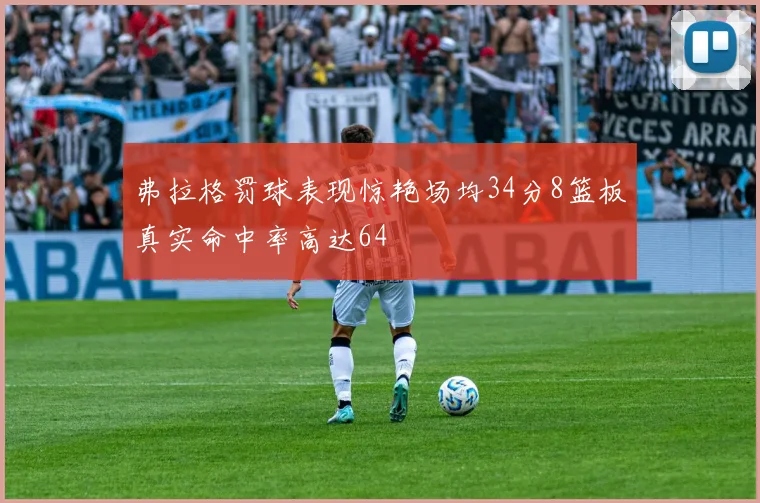 弗拉格罚球表现惊艳场均34分8篮板真实命中率高达64