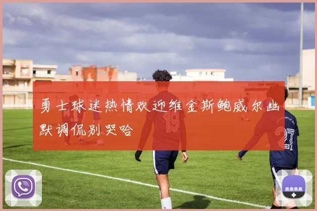 勇士球迷热情欢迎维金斯鲍威尔幽默调侃别哭哈