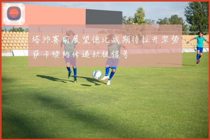 塔帅赛前展望德比战期待拉开架势萨卡续约传递积极信号