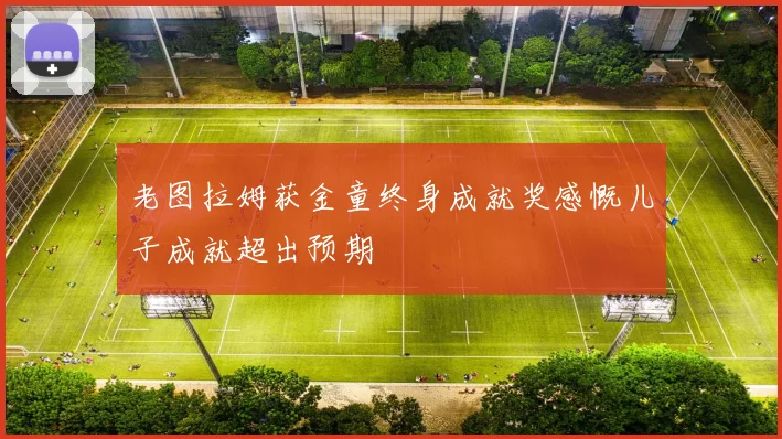 老图拉姆获金童终身成就奖感慨儿子成就超出预期