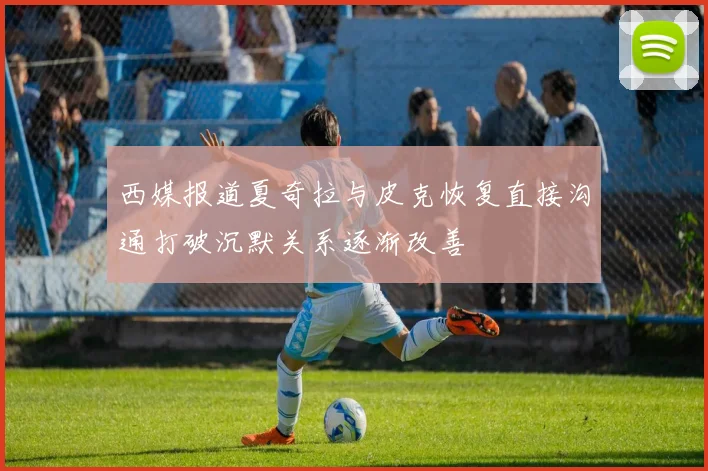 西媒报道夏奇拉与皮克恢复直接沟通打破沉默关系逐渐改善