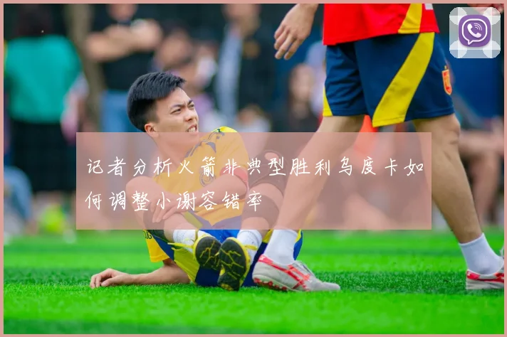 记者分析火箭非典型胜利乌度卡如何调整小谢容错率