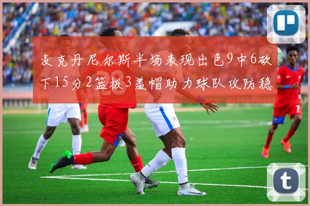 麦克丹尼尔斯半场表现出色9中6砍下15分2篮板3盖帽助力球队攻防稳定