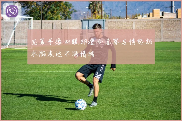 克莱手感回暖却遭冷落赛后愤怒扔水瓶表达不满情绪