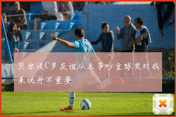贝尔谈C罗友谊从未争吵金球奖对我来说并不重要