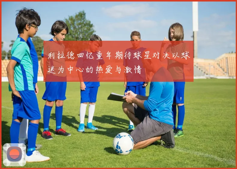 利拉德回忆童年期待球星对决以球迷为中心的热爱与激情